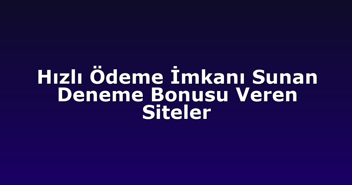 Hızlı Ödeme İmkanı Sunan Deneme Bonusu Veren Siteler