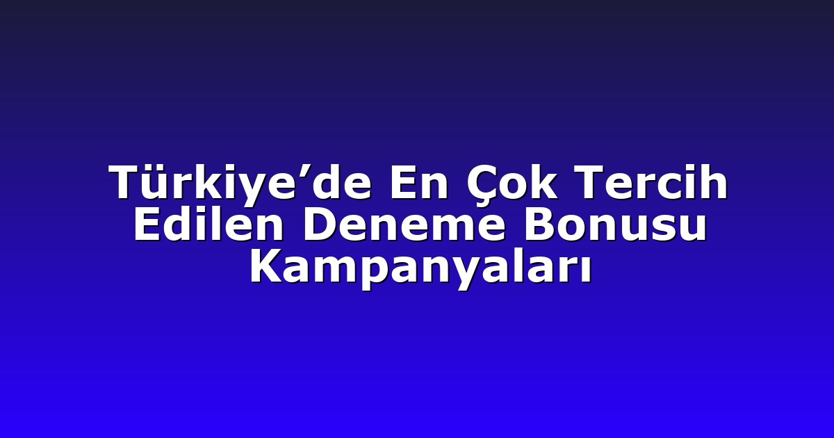 Türkiye’de En Çok Tercih Edilen Deneme Bonusu Kampanyaları