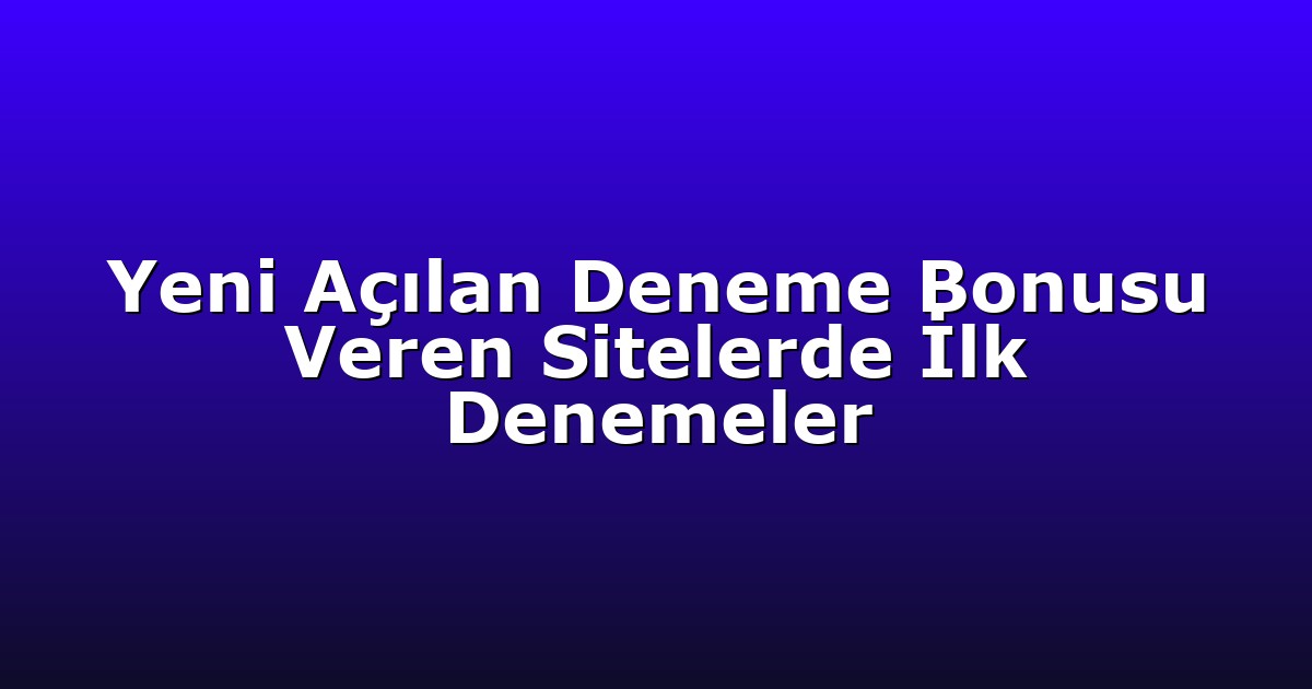 Yeni Açılan Deneme Bonusu Veren Sitelerde İlk Denemeler