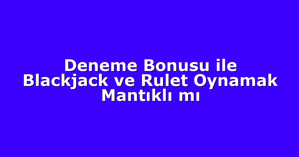 Deneme Bonusu ile Blackjack ve Rulet Oynamak Mantıklı mı