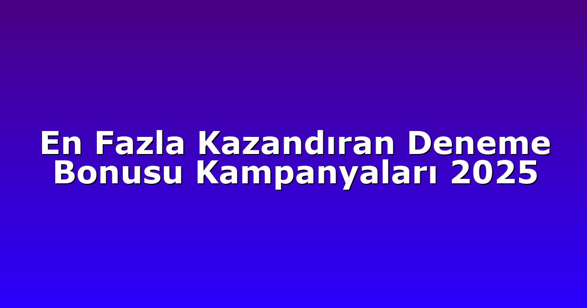 En Fazla Kazandıran Deneme Bonusu Kampanyaları 2025