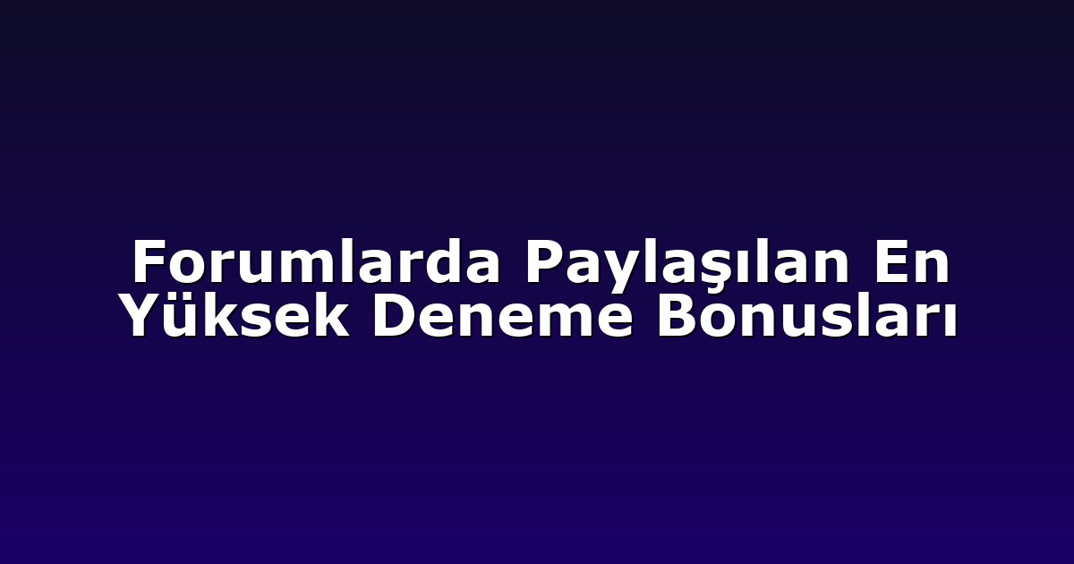 Forumlarda Paylaşılan En Yüksek Deneme Bonusları