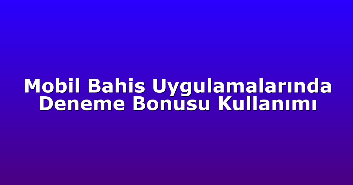 Mobil Bahis Uygulamalarında Deneme Bonusu Kullanımı