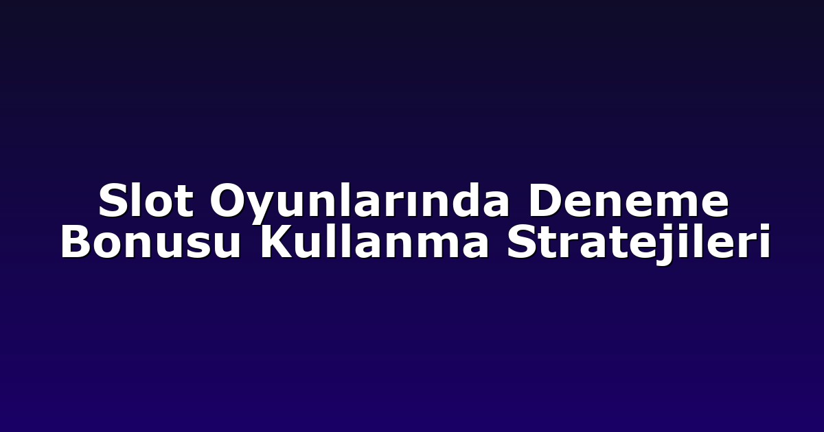 Slot Oyunlarında Deneme Bonusu Kullanma Stratejileri