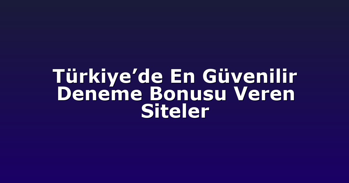 Türkiye’de En Güvenilir Deneme Bonusu Veren Siteler